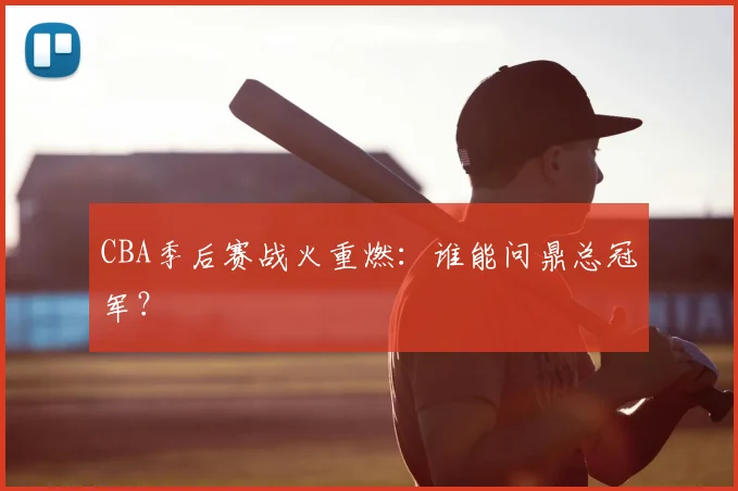 CBA季后赛战火重燃:谁能问鼎总冠军?