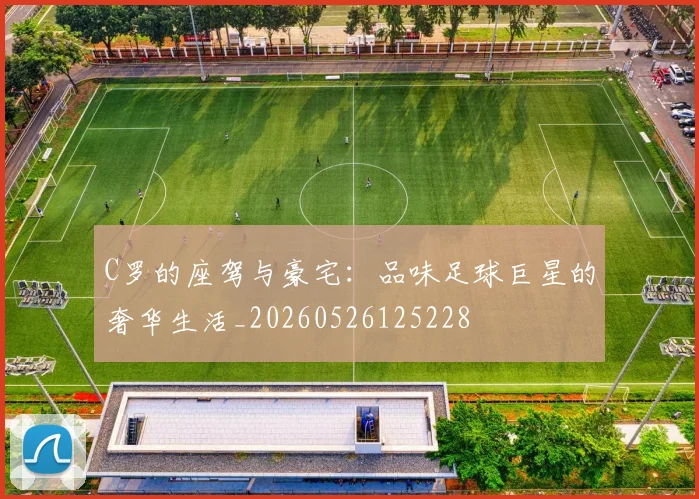 C罗的座驾与豪宅：品味足球巨星的奢华生活_20260526125228