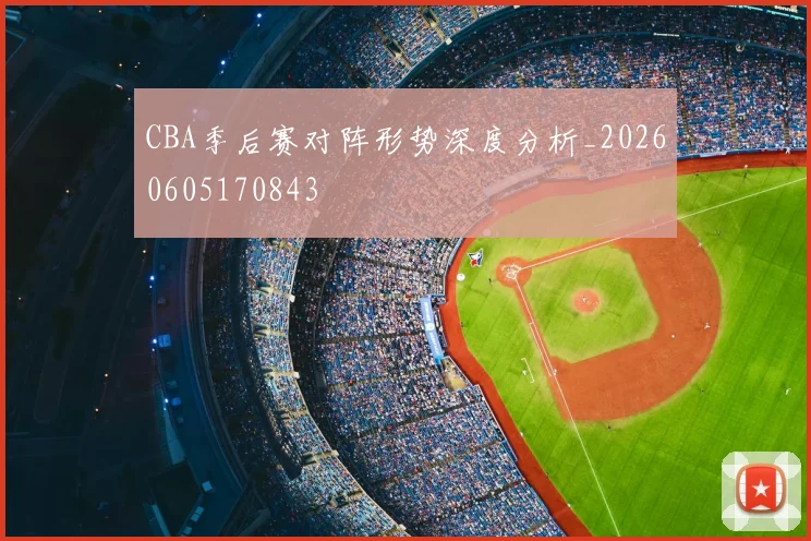 CBA季后赛对阵形势深度分析_20260605170843