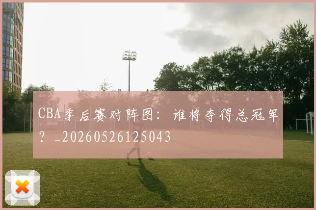 CBA季后赛对阵图：谁将夺得总冠军？_20260526125043