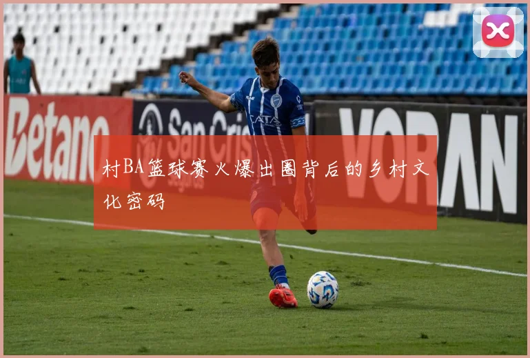 村BA篮球赛火爆出圈背后的乡村文化密码