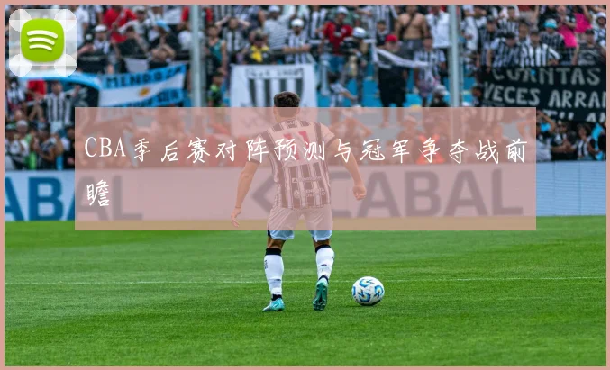 CBA季后赛对阵预测与冠军争夺战前瞻