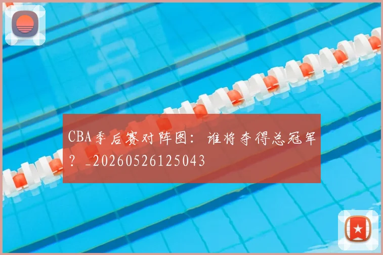 CBA季后赛对阵图:谁将夺得总冠军?_20260526125043