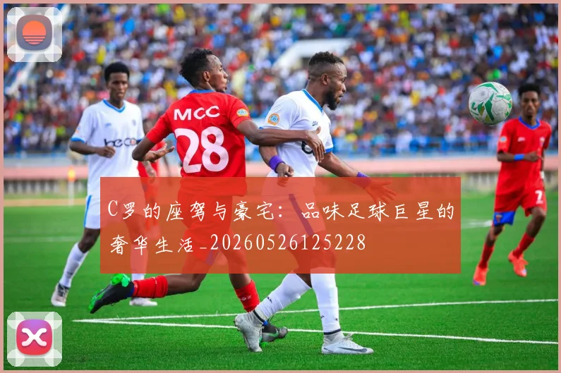 C罗的座驾与豪宅：品味足球巨星的奢华生活_20260526125228