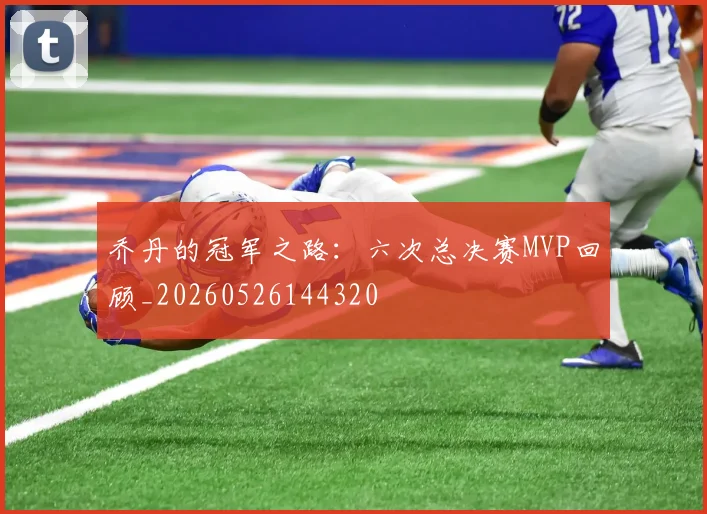 乔丹的冠军之路：六次总决赛MVP回顾_20260526144320